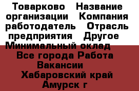 Товарково › Название организации ­ Компания-работодатель › Отрасль предприятия ­ Другое › Минимальный оклад ­ 1 - Все города Работа » Вакансии   . Хабаровский край,Амурск г.